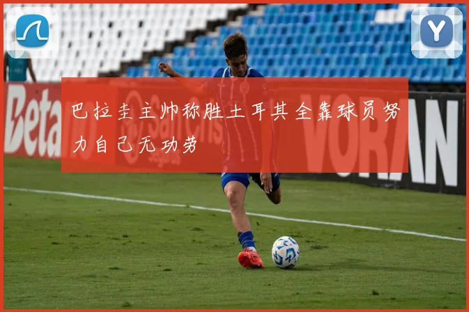 巴拉圭主帅称胜土耳其全靠球员努力自己无功劳