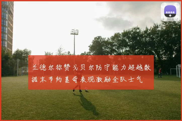 兰德尔称赞戈贝尔防守能力超越数据末节约基奇表现激励全队士气