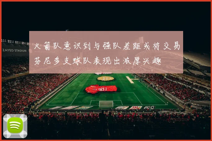 火箭队意识到与强队差距或将交易芬尼多支球队表现出浓厚兴趣