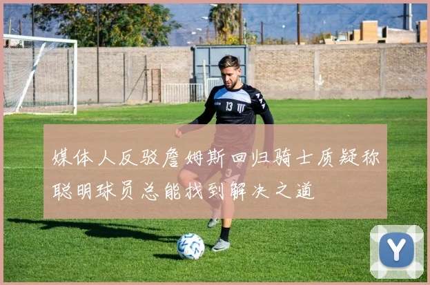媒体人反驳詹姆斯回归骑士质疑称聪明球员总能找到解决之道