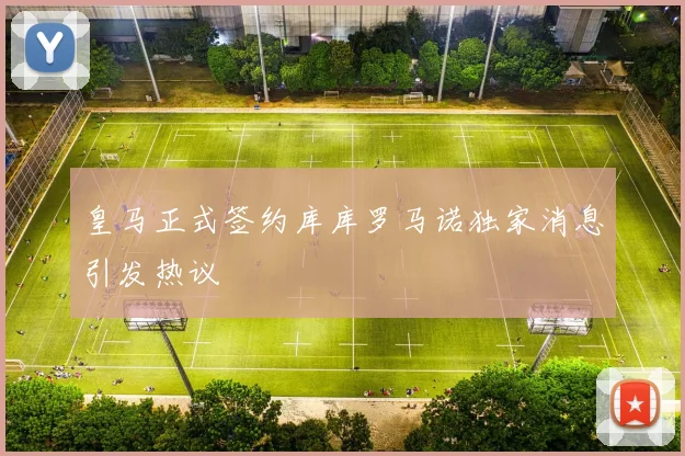 皇马正式签约库库罗马诺独家消息引发热议