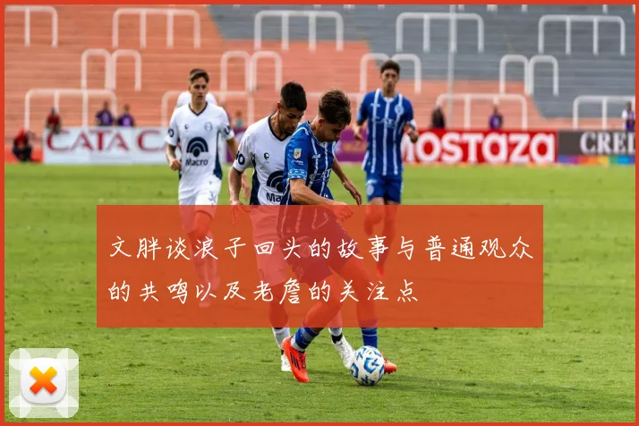 文胖谈浪子回头的故事与普通观众的共鸣以及老詹的关注点