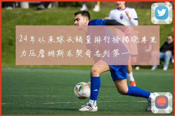 24年以来球衣销量排行榜揭晓库里力压詹姆斯东契奇名列第一