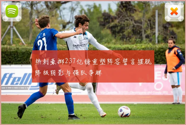 热刺豪掷237亿镑重塑阵容誓言摆脱降级阴影与强队争辉
