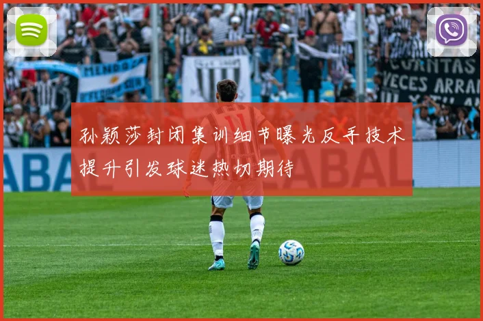 孙颖莎封闭集训细节曝光反手技术提升引发球迷热切期待