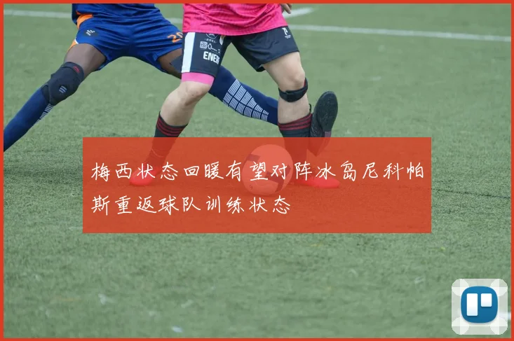 梅西状态回暖有望对阵冰岛尼科帕斯重返球队训练状态