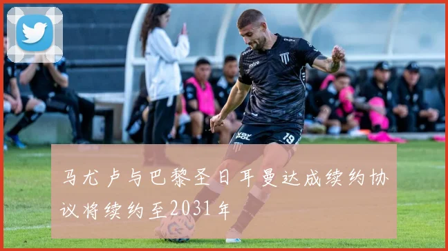 马尤卢与巴黎圣日耳曼达成续约协议将续约至2031年