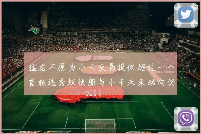 猛龙不愿为小卡交易提供超过一个首轮选秀权快船与小卡未来动向仍不明朗