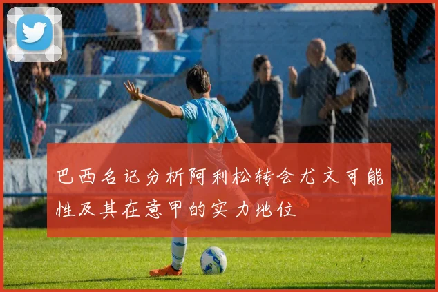 巴西名记分析阿利松转会尤文可能性及其在意甲的实力地位