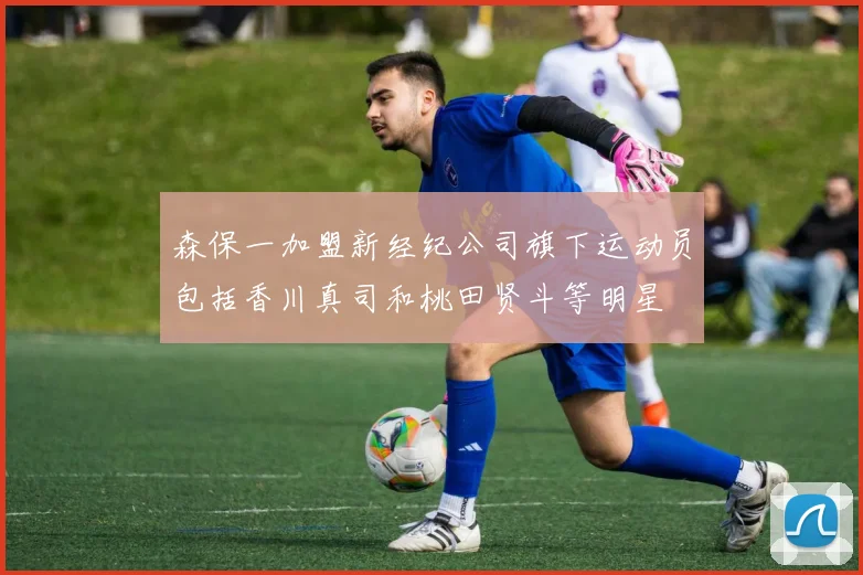 森保一加盟新经纪公司旗下运动员包括香川真司和桃田贤斗等明星