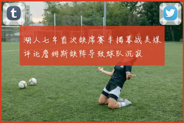 湖人七年首次缺席赛季揭幕战美媒评论詹姆斯缺阵导致球队沉寂