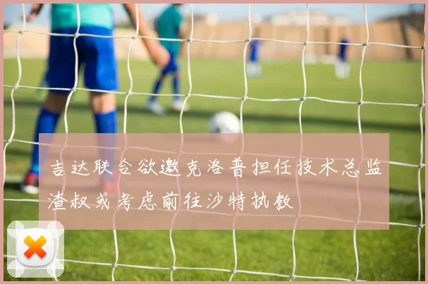 吉达联合欲邀克洛普担任技术总监渣叔或考虑前往沙特执教