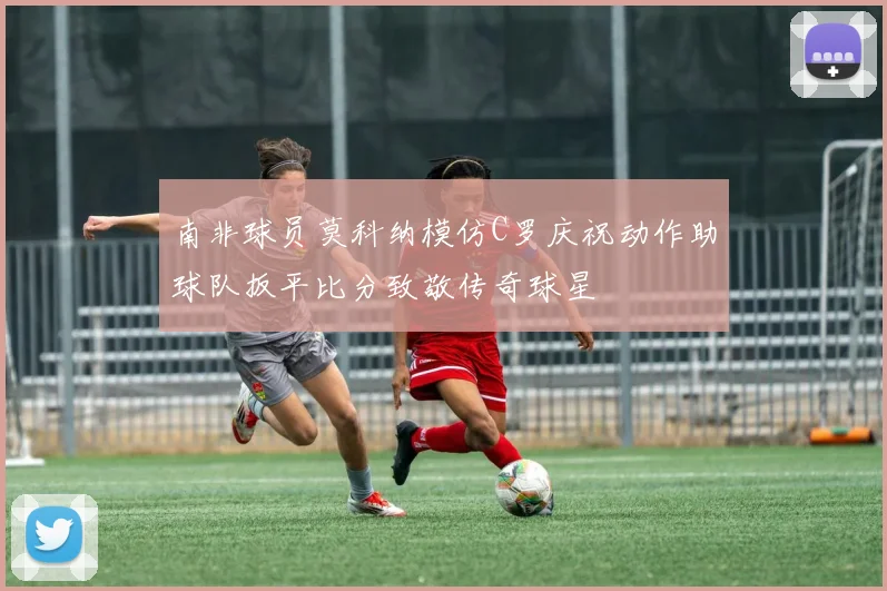 南非球员莫科纳模仿C罗庆祝动作助球队扳平比分致敬传奇球星