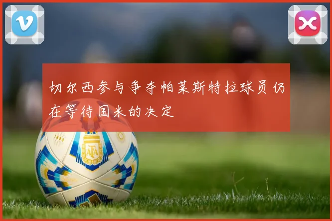 切尔西参与争夺帕莱斯特拉球员仍在等待国米的决定