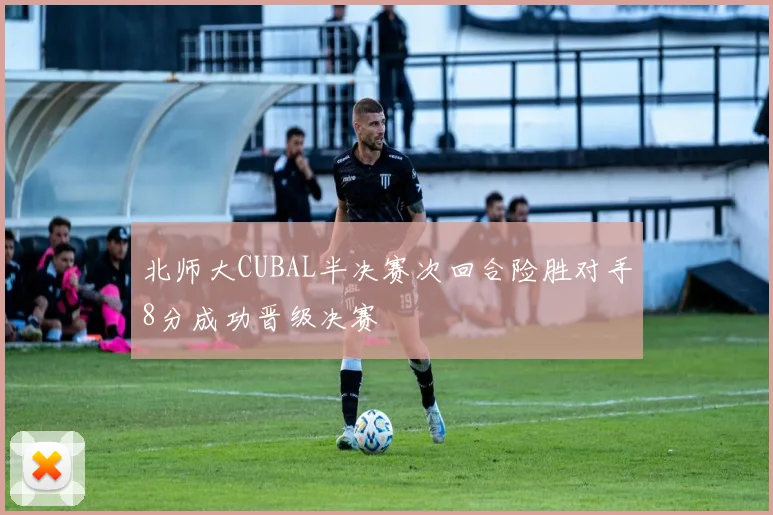 北师大CUBAL半决赛次回合险胜对手8分成功晋级决赛