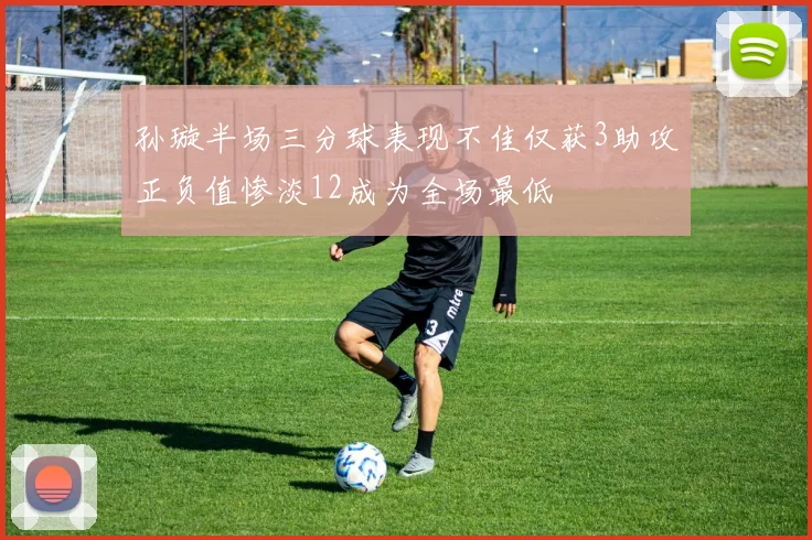 孙璇半场三分球表现不佳仅获3助攻正负值惨淡12成为全场最低