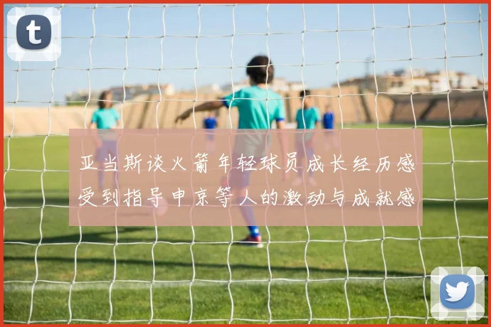 亚当斯谈火箭年轻球员成长经历感受到指导申京等人的激动与成就感