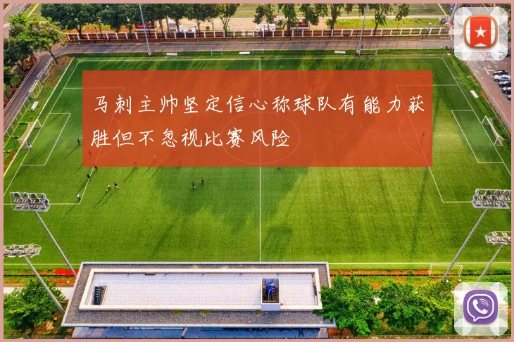 马刺主帅坚定信心称球队有能力获胜但不忽视比赛风险