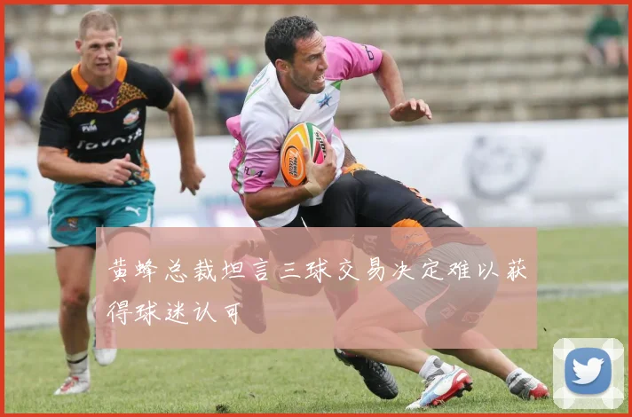 黄蜂总裁坦言三球交易决定难以获得球迷认可