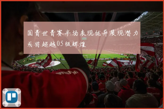国青世青赛半场表现优异展现潜力或将超越05级辉煌