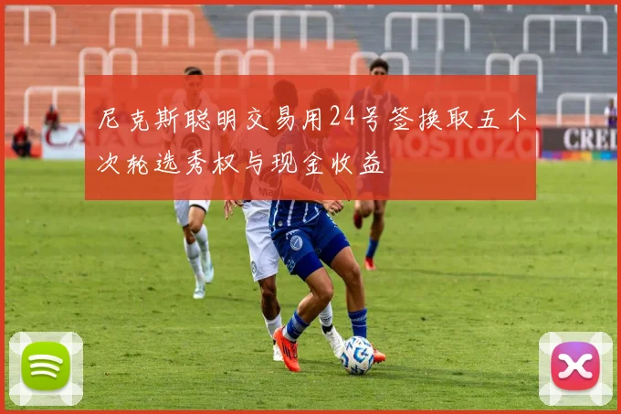 尼克斯聪明交易用24号签换取五个次轮选秀权与现金收益