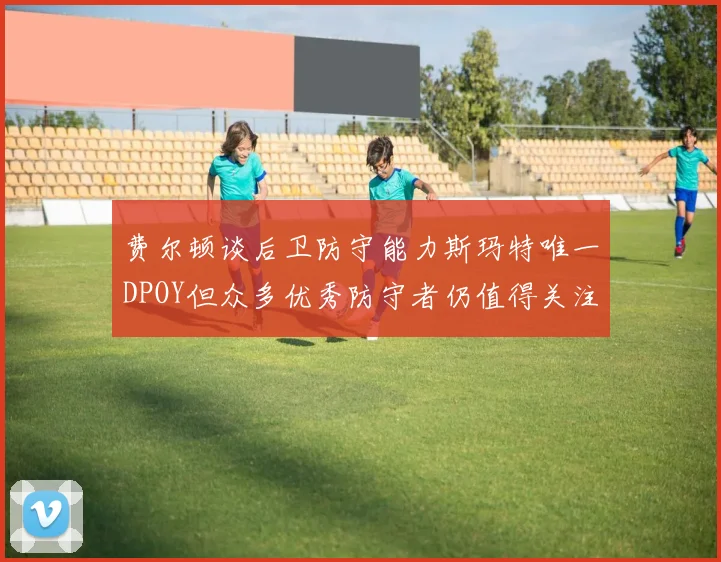 费尔顿谈后卫防守能力斯玛特唯一DPOY但众多优秀防守者仍值得关注