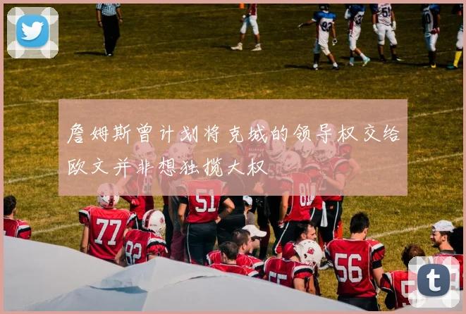 詹姆斯曾计划将克城的领导权交给欧文并非想独揽大权