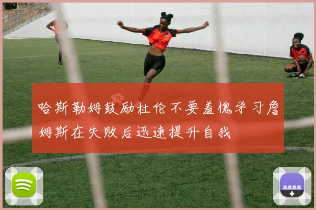 哈斯勒姆鼓励杜伦不要羞愧学习詹姆斯在失败后迅速提升自我