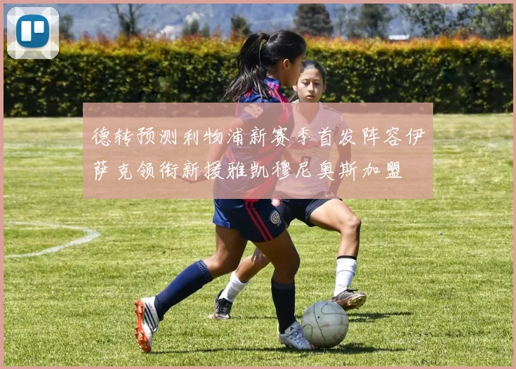 德转预测利物浦新赛季首发阵容伊萨克领衔新援雅凯穆尼奥斯加盟