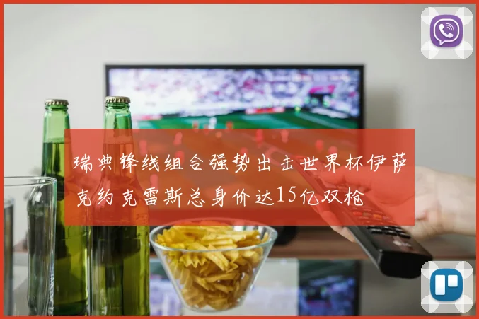 瑞典锋线组合强势出击世界杯伊萨克约克雷斯总身价达15亿双枪