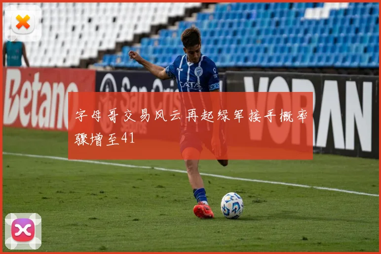 字母哥交易风云再起绿军接手概率骤增至41