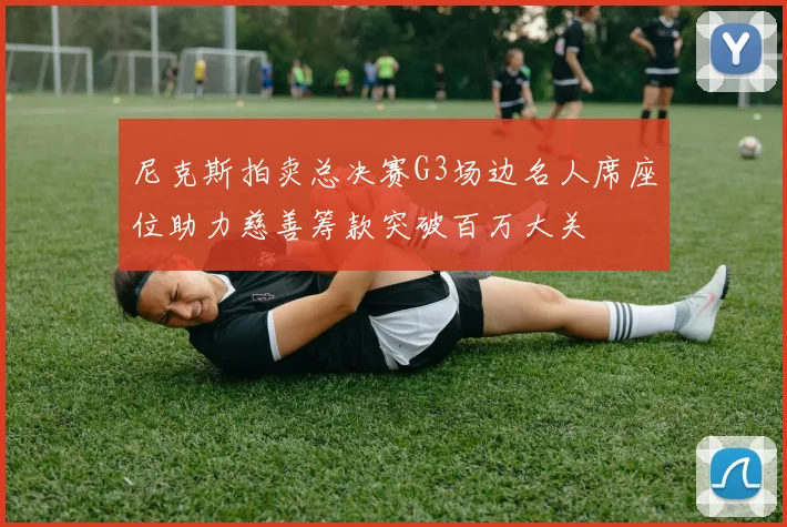 尼克斯拍卖总决赛G3场边名人席座位助力慈善筹款突破百万大关