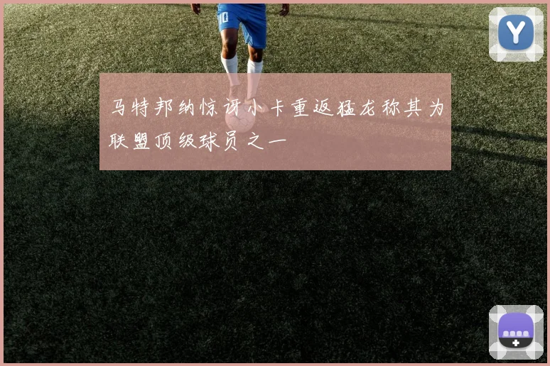 马特邦纳惊讶小卡重返猛龙称其为联盟顶级球员之一