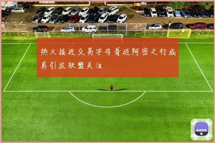 热火接近交易字母哥迈阿密之行成真引发联盟关注
